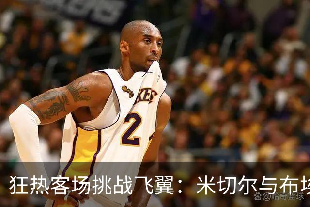 狂热客场挑战飞翼：米切尔与布埃克斯得分对决，胜者冲击季后赛席位